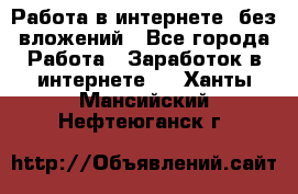 Работа в интернете, без вложений - Все города Работа » Заработок в интернете   . Ханты-Мансийский,Нефтеюганск г.